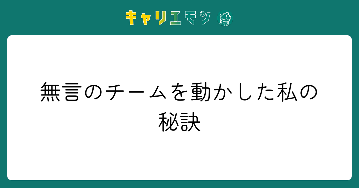 無言のチームを動かした私の秘訣