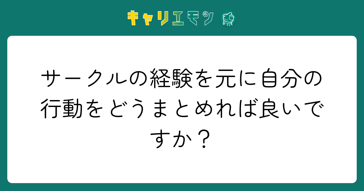 サークルの経験を元に自分の行動をどうまとめれば良いですか？