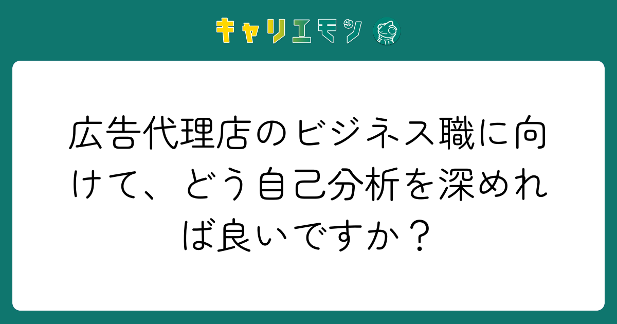 広告代理店のビジネス職に向けて、どう自己分析を深めれば良いですか？