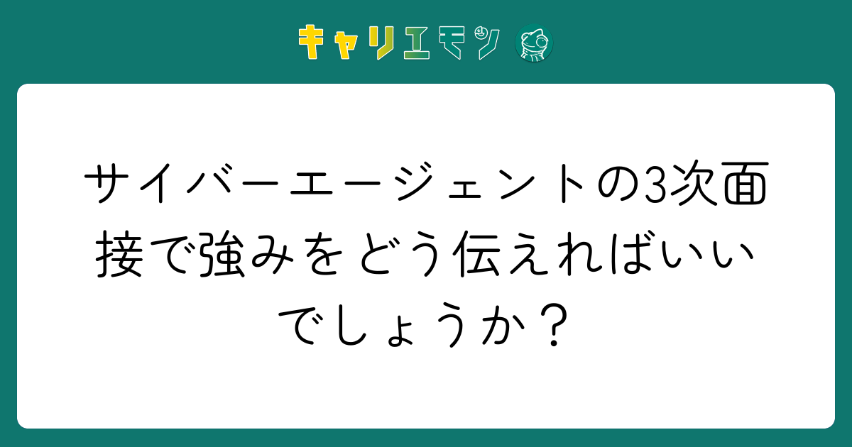 サイバーエージェントの3次面接で強みをどう伝えればいいでしょうか？