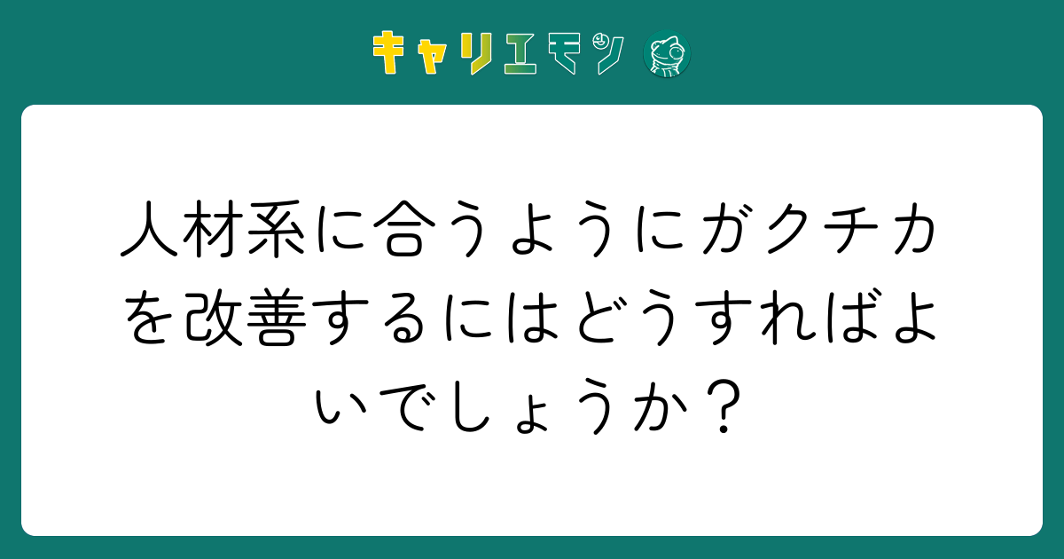 人材系に合うようにガクチカを改善するにはどうすればよいでしょうか？
