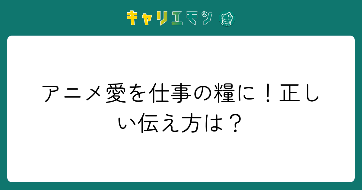 アニメ愛を仕事の糧に！正しい伝え方は？