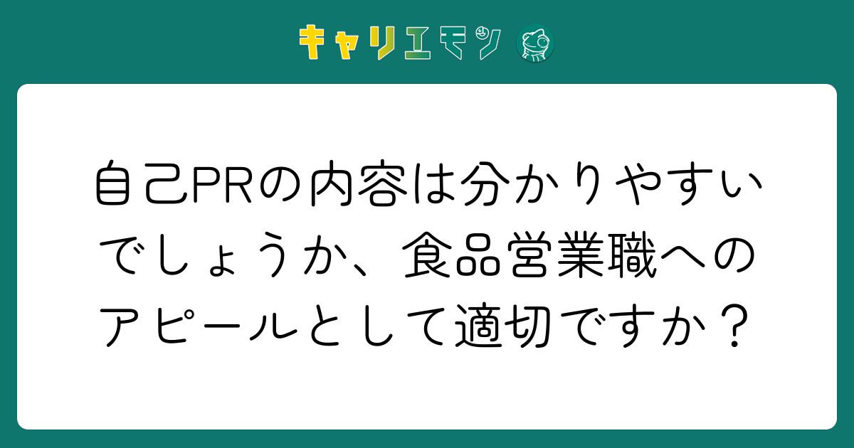 自己PRの内容は分かりやすいでしょうか、食品営業職へのアピールとして適切ですか？