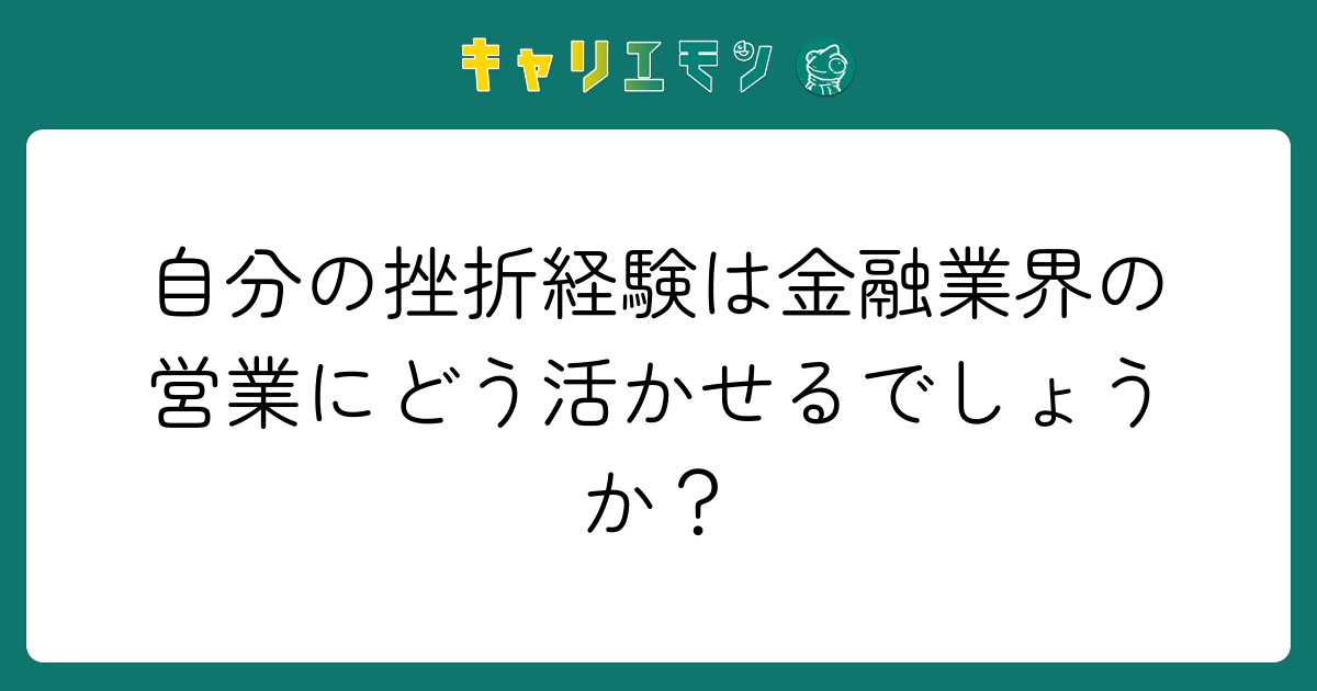 自分の挫折経験は金融業界の営業にどう活かせるでしょうか？