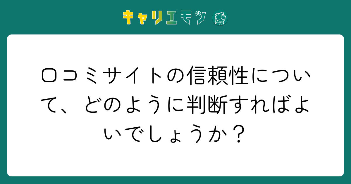 口コミサイトの信頼性について、どのように判断すればよいでしょうか？