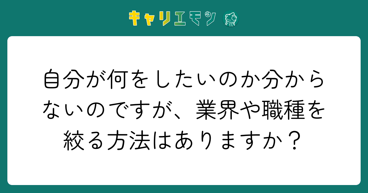 自分が何をしたいのか分からないのですが、業界や職種を絞る方法はありますか？