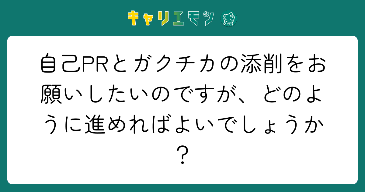 自己PRとガクチカの添削をお願いしたいのですが、どのように進めればよいでしょうか？