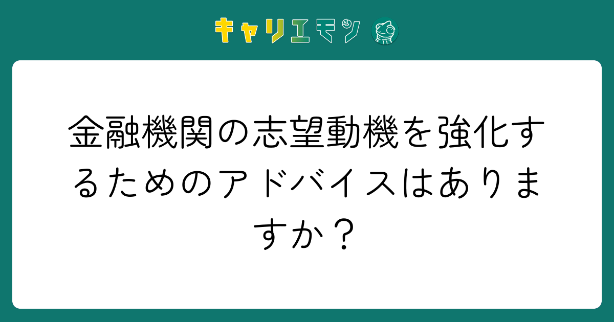 金融機関の志望動機を強化するためのアドバイスはありますか？