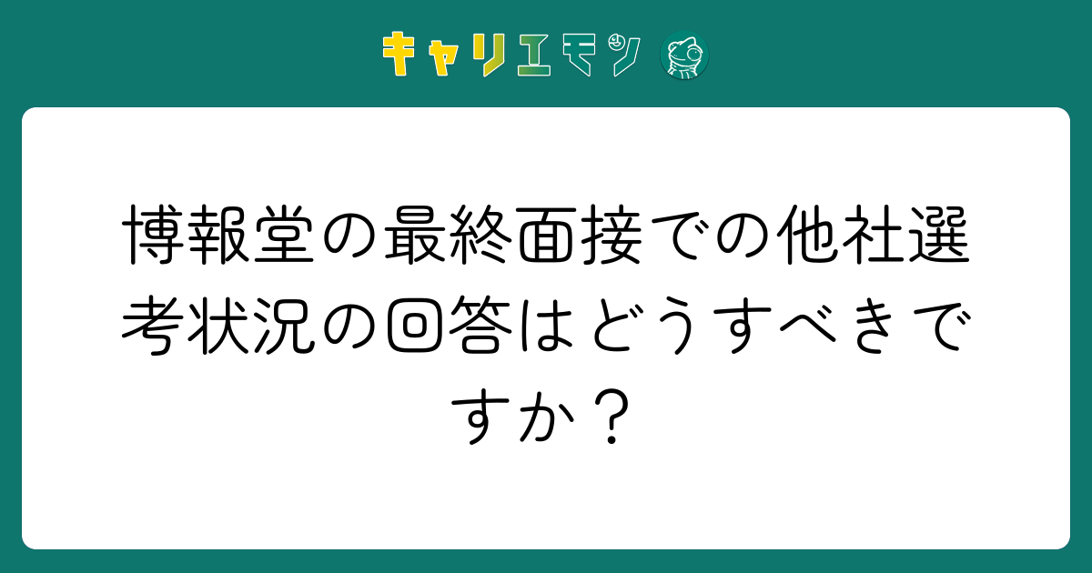 博報堂の最終面接での他社選考状況の回答はどうすべきですか？