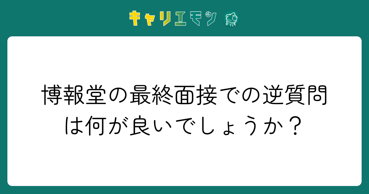 博報堂の最終面接での逆質問は何が良いでしょうか？