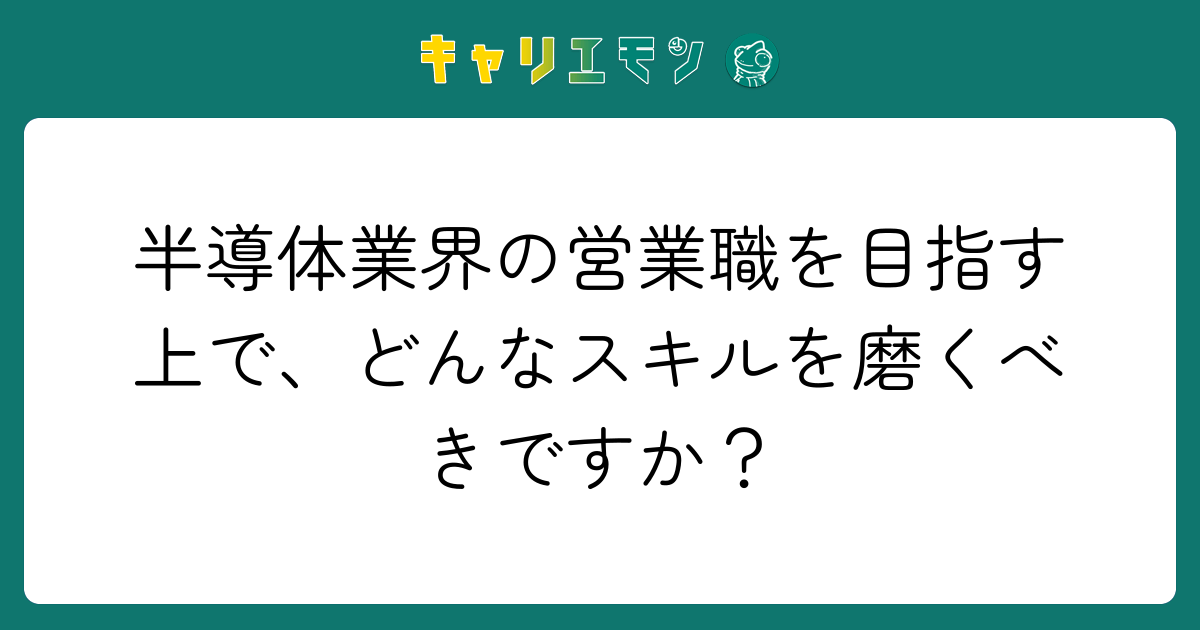 半導体業界の営業職を目指す上で、どんなスキルを磨くべきですか？