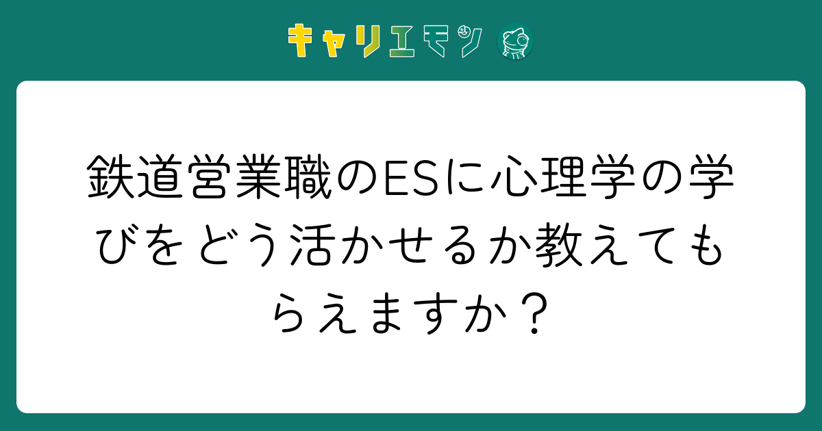 鉄道営業職のESに心理学の学びをどう活かせるか教えてもらえますか？