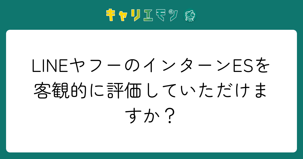 LINEヤフーのインターンESを客観的に評価していただけますか？