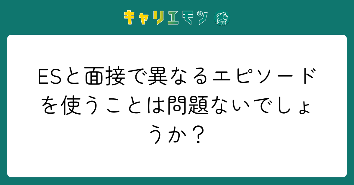 ESと面接で異なるエピソードを使うことは問題ないでしょうか？