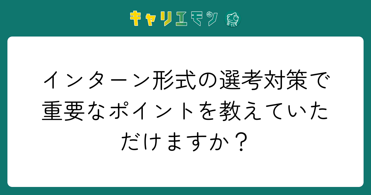 インターン形式の選考対策で重要なポイントを教えていただけますか？