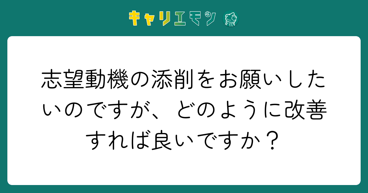 志望動機の添削をお願いしたいのですが、どのように改善すれば良いですか？