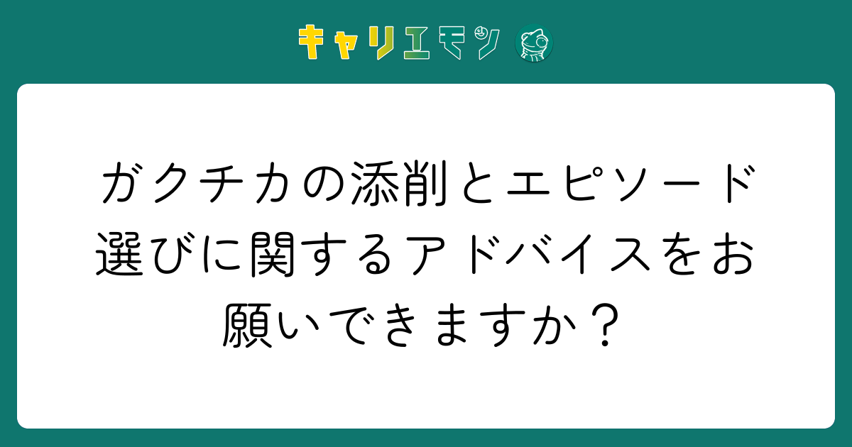 ガクチカの添削とエピソード選びに関するアドバイスをお願いできますか？