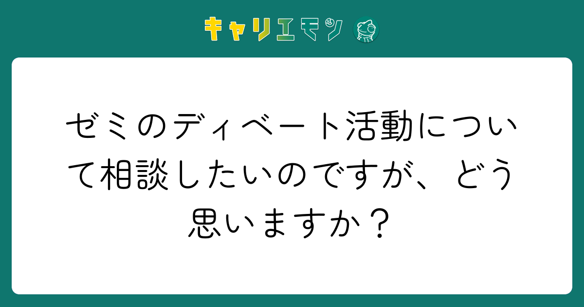 ゼミのディベート活動について相談したいのですが、どう思いますか？
