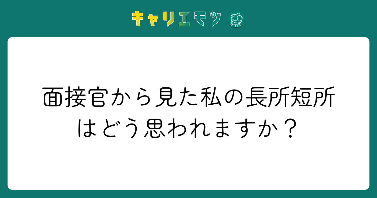 面接官から見た私の長所短所はどう思われますか？