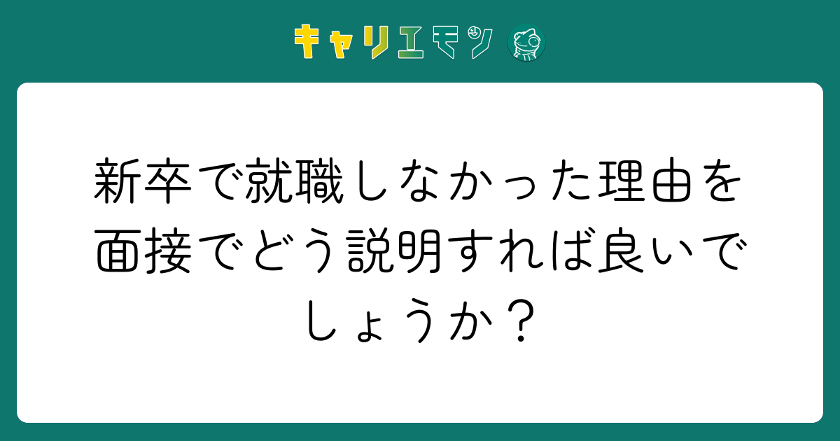 新卒で就職しなかった理由を面接でどう説明すれば良いでしょうか？