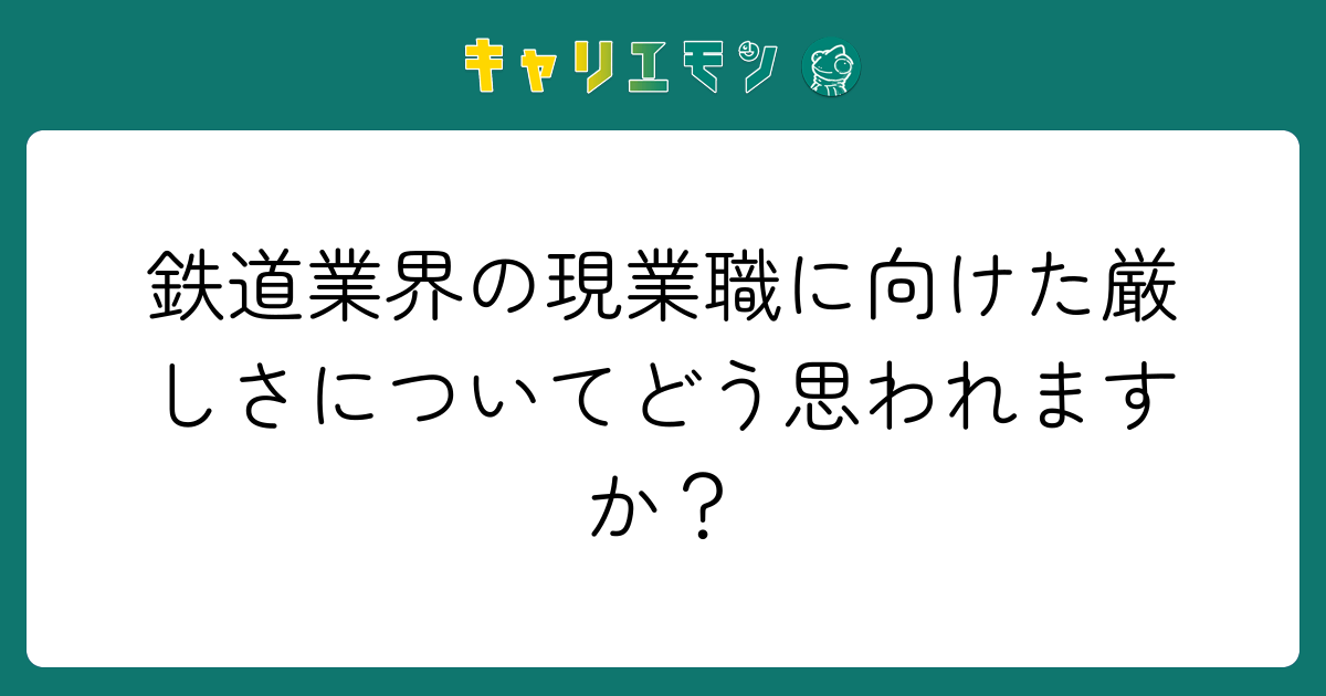 鉄道業界の現業職に向けた厳しさについてどう思われますか？