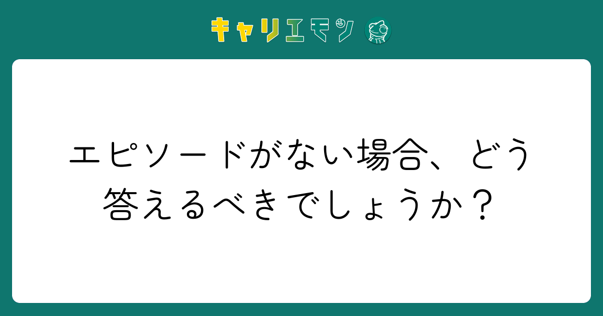 エピソードがない場合、どう答えるべきでしょうか？