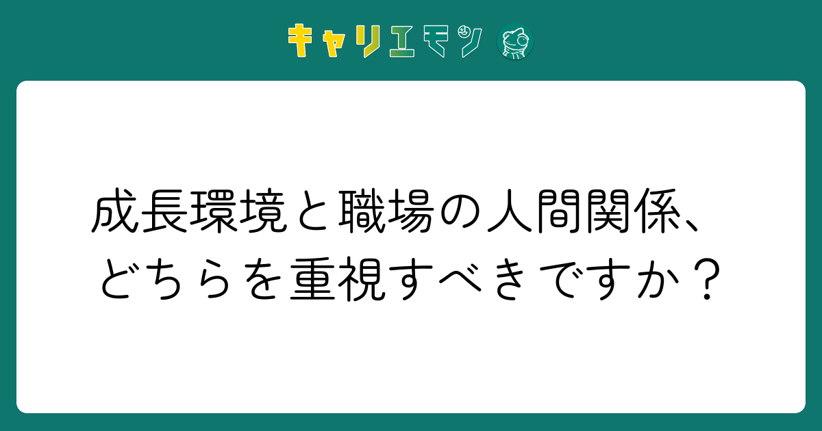 成長環境と職場の人間関係、どちらを重視すべきですか？