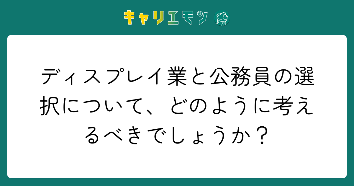 ディスプレイ業と公務員の選択について、どのように考えるべきでしょうか？