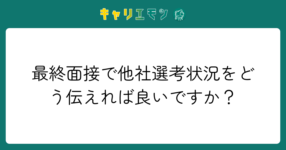 最終面接で他社選考状況をどう伝えれば良いですか？
