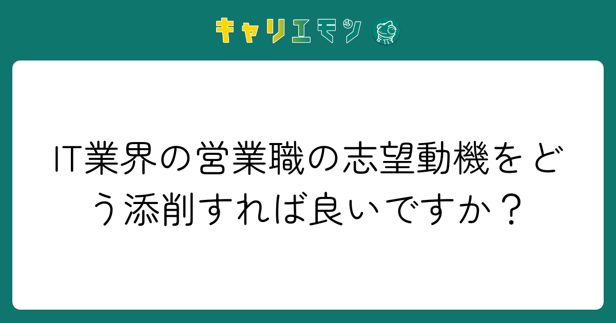 IT業界の営業職の志望動機をどう添削すれば良いですか？