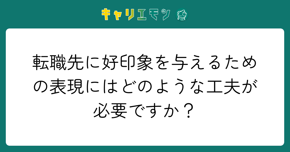 転職先に好印象を与えるための表現にはどのような工夫が必要ですか？