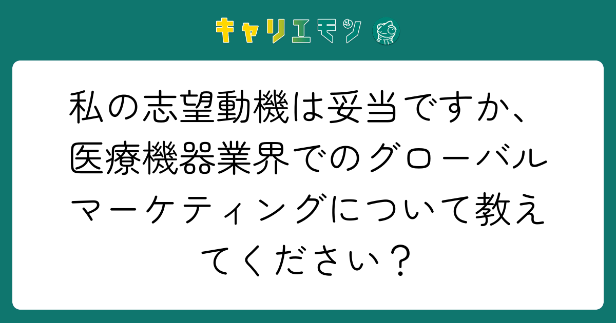 私の志望動機は妥当ですか、医療機器業界でのグローバルマーケティングについて教えてください？