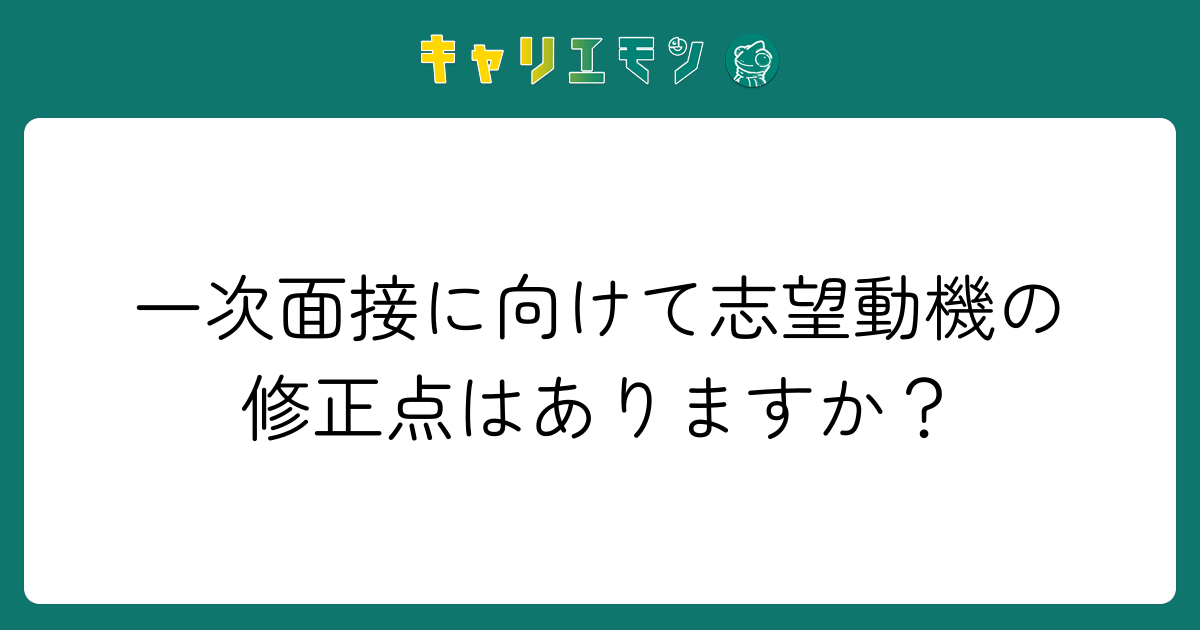 一次面接に向けて志望動機の修正点はありますか？