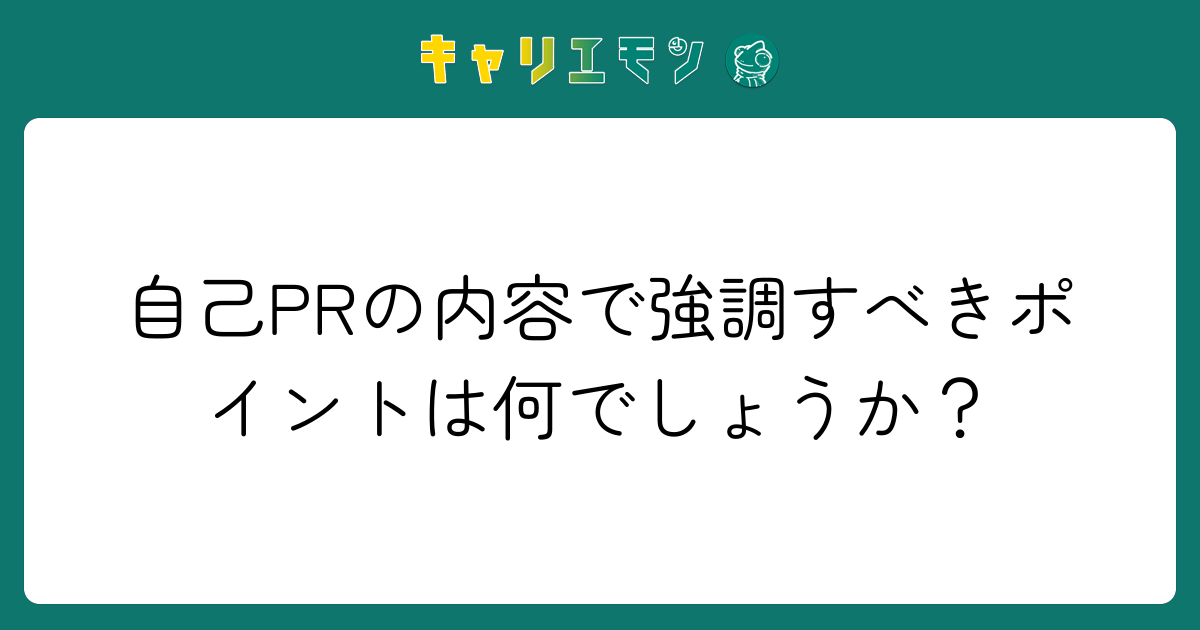 自己PRの内容で強調すべきポイントは何でしょうか？