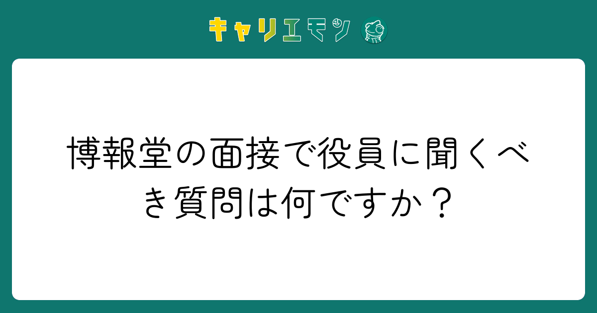 博報堂の面接で役員に聞くべき質問は何ですか？