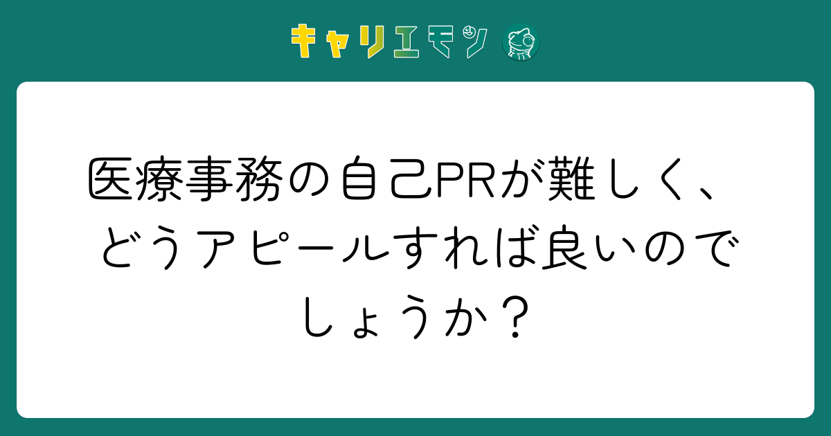 医療事務の自己PRが難しく、どうアピールすれば良いのでしょうか？