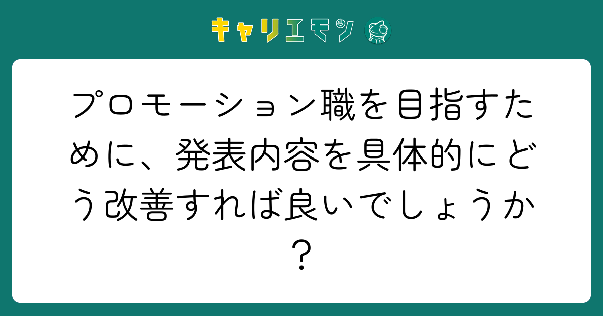 プロモーション職を目指すために、発表内容を具体的にどう改善すれば良いでしょうか？