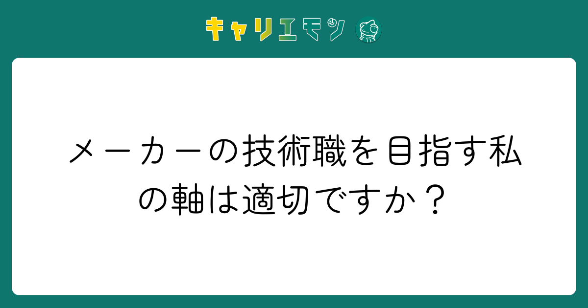 メーカーの技術職を目指す私の軸は適切ですか？