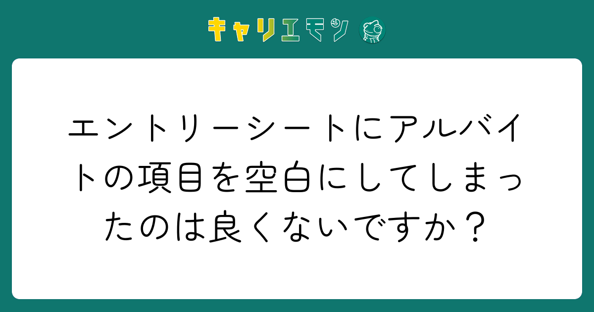 エントリーシートにアルバイトの項目を空白にしてしまったのは良くないですか？