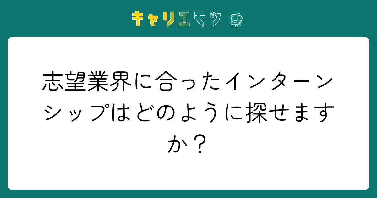 志望業界に合ったインターンシップはどのように探せますか？