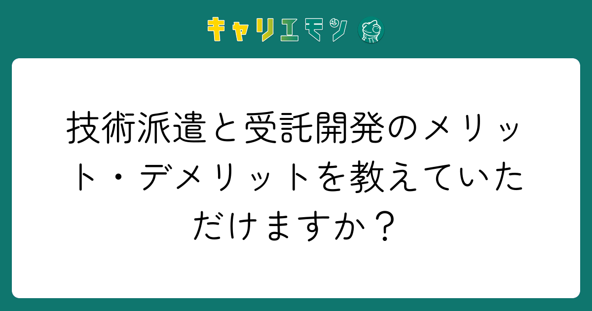 技術派遣と受託開発のメリット・デメリットを教えていただけますか？