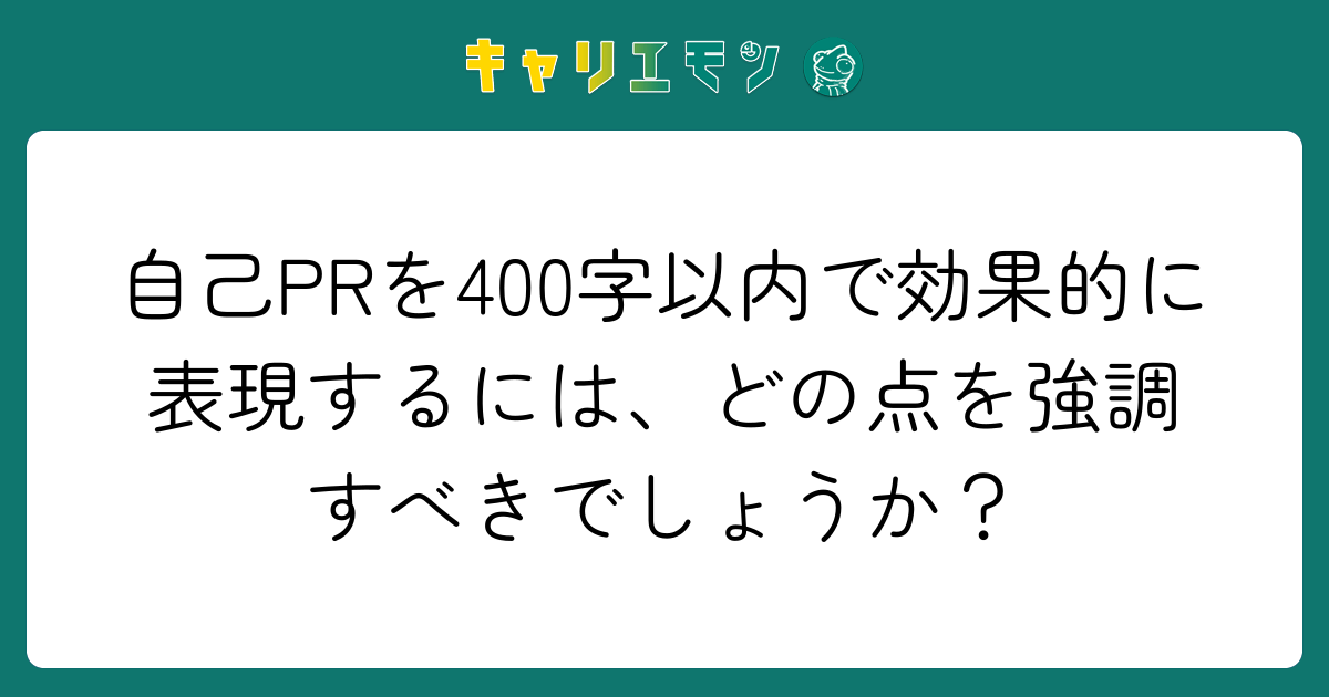 自己PRを400字以内で効果的に表現するには、どの点を強調すべきでしょうか？