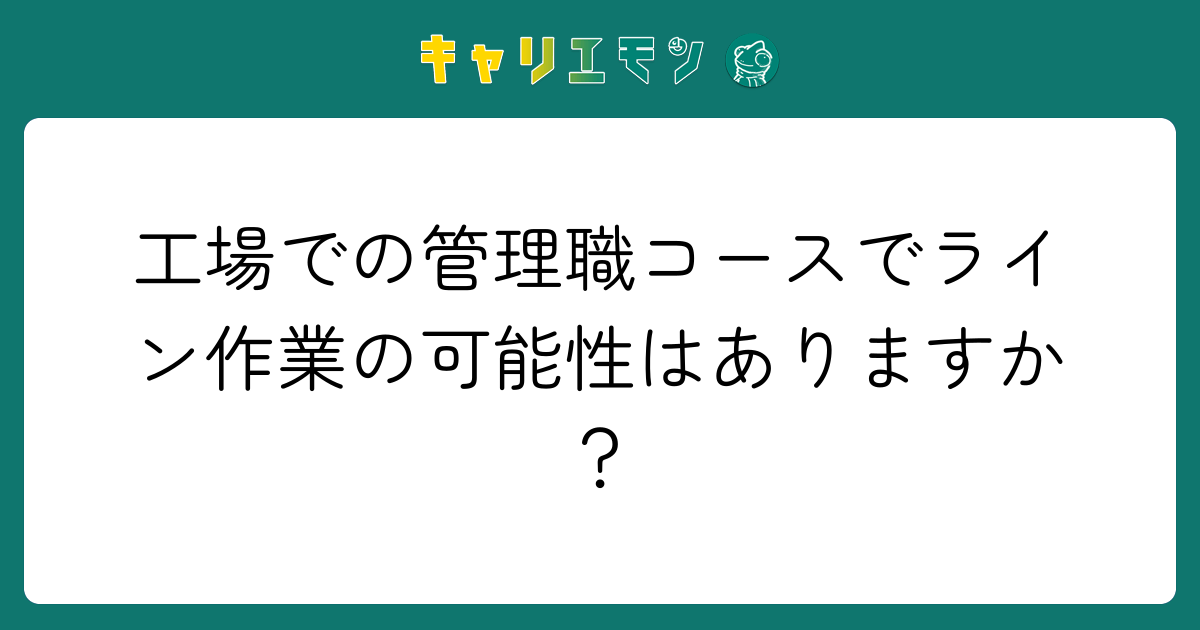工場での管理職コースでライン作業の可能性はありますか？