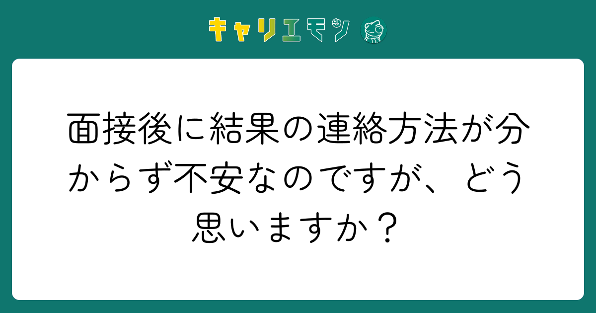 面接後に結果の連絡方法が分からず不安なのですが、どう思いますか？
