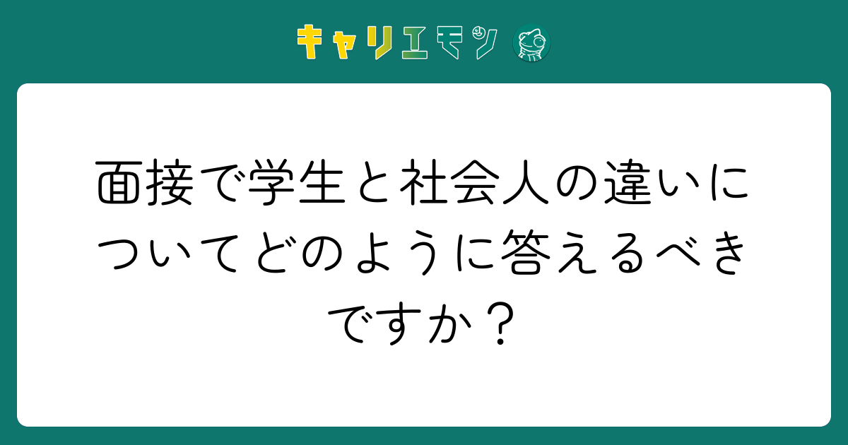 面接で学生と社会人の違いについてどのように答えるべきですか？