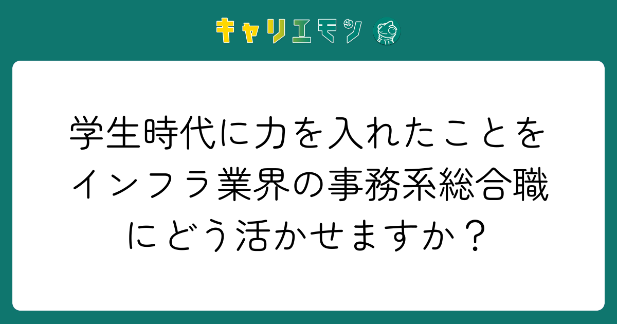 学生時代に力を入れたことをインフラ業界の事務系総合職にどう活かせますか？