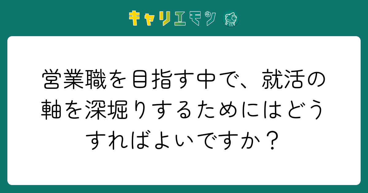 営業職を目指す中で、就活の軸を深堀りするためにはどうすればよいですか？