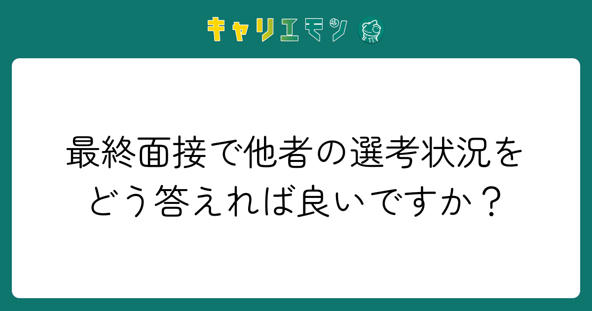 最終面接で他者の選考状況をどう答えれば良いですか？