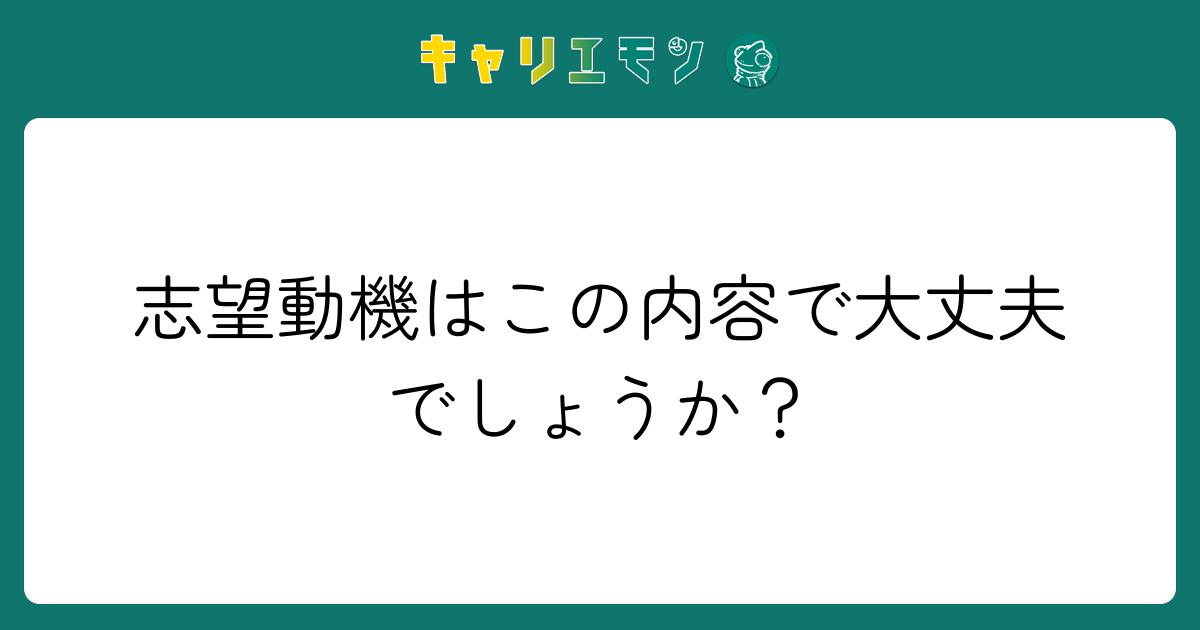 志望動機はこの内容で大丈夫でしょうか？