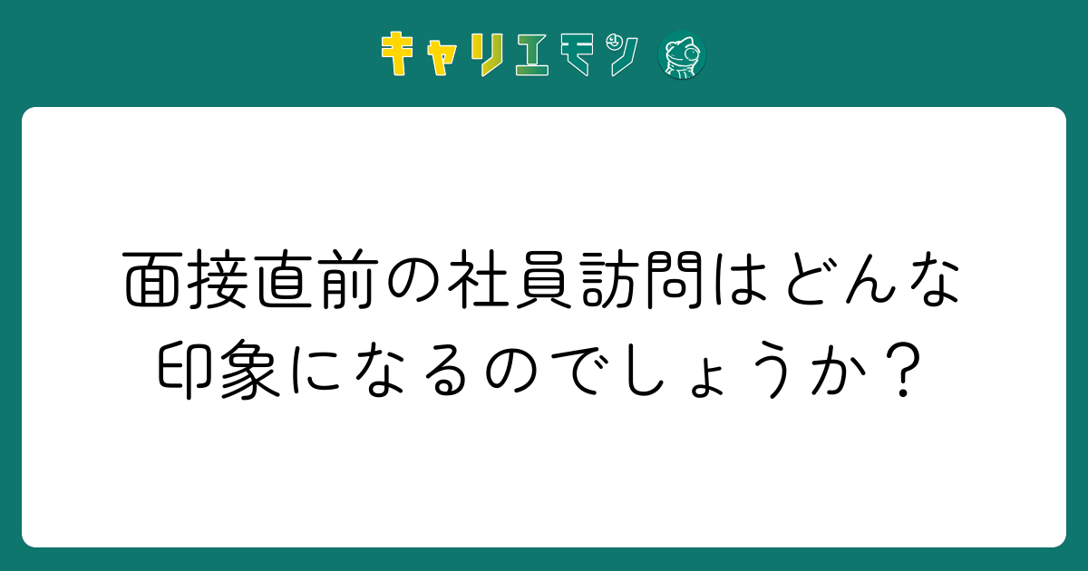 面接直前の社員訪問はどんな印象になるのでしょうか？